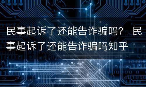 民事起诉了还能告诈骗吗？ 民事起诉了还能告诈骗吗知乎