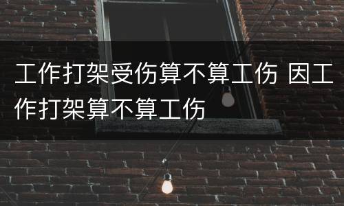 工作打架受伤算不算工伤 因工作打架算不算工伤