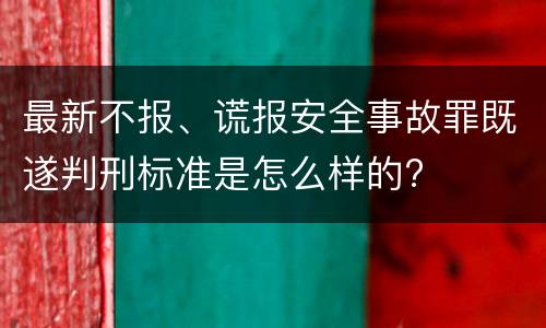 最新不报、谎报安全事故罪既遂判刑标准是怎么样的?