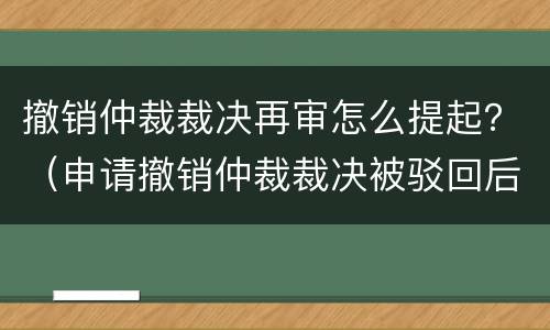 撤销仲裁裁决再审怎么提起？（申请撤销仲裁裁决被驳回后可以申请再审吗）