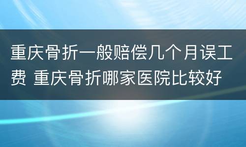 重庆骨折一般赔偿几个月误工费 重庆骨折哪家医院比较好