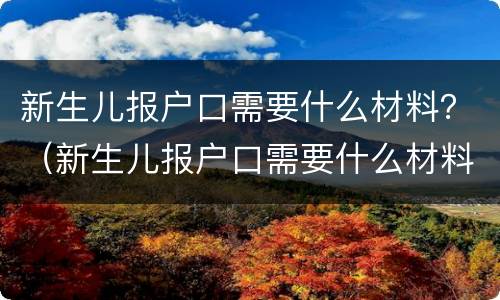 新生儿报户口需要什么材料？（新生儿报户口需要什么材料和手续）