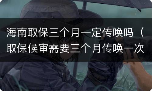 海南取保三个月一定传唤吗（取保候审需要三个月传唤一次吗）