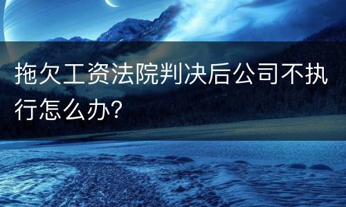 拖欠工资法院判决后公司不执行怎么办？