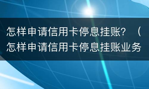 怎样申请信用卡停息挂账？（怎样申请信用卡停息挂账业务）