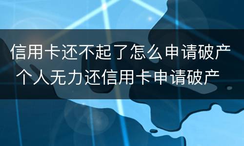 信用卡还不起了怎么申请破产 个人无力还信用卡申请破产