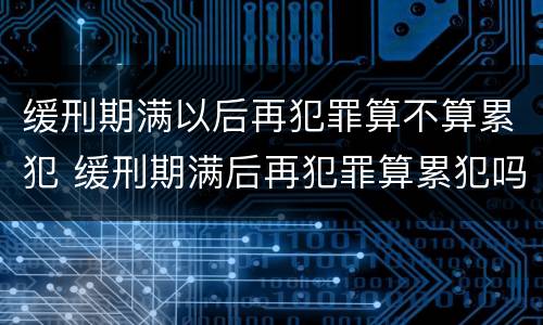 缓刑期满以后再犯罪算不算累犯 缓刑期满后再犯罪算累犯吗