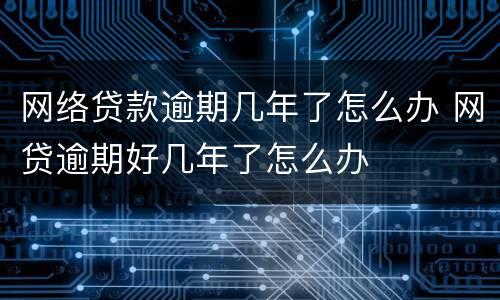网络贷款逾期几年了怎么办 网贷逾期好几年了怎么办