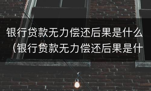 银行贷款无力偿还后果是什么（银行贷款无力偿还后果是什么呢）