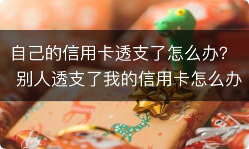 自己的信用卡透支了怎么办？ 别人透支了我的信用卡怎么办