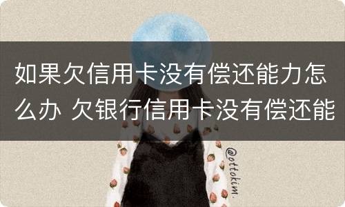 如果欠信用卡没有偿还能力怎么办 欠银行信用卡没有偿还能力了怎么办