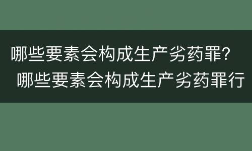 哪些要素会构成生产劣药罪？ 哪些要素会构成生产劣药罪行为