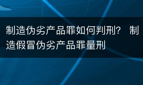制造伪劣产品罪如何判刑？ 制造假冒伪劣产品罪量刑