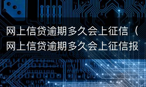 网上信贷逾期多久会上征信（网上信贷逾期多久会上征信报告）