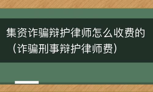 集资诈骗辩护律师怎么收费的（诈骗刑事辩护律师费）