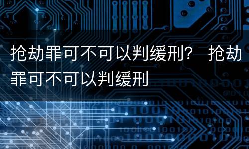 抢劫罪可不可以判缓刑？ 抢劫罪可不可以判缓刑