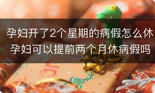 孕妇开了2个星期的病假怎么休 孕妇可以提前两个月休病假吗