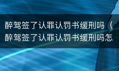 醉驾签了认罪认罚书缓刑吗（醉驾签了认罪认罚书缓刑吗怎么办）