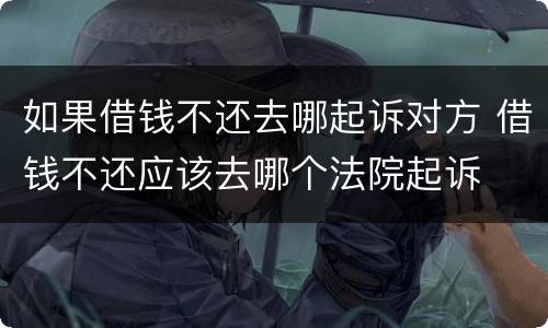 如果借钱不还去哪起诉对方 借钱不还应该去哪个法院起诉