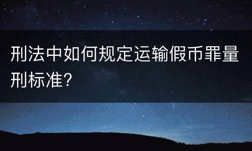 刑法中如何规定运输假币罪量刑标准?