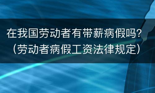 在我国劳动者有带薪病假吗？（劳动者病假工资法律规定）
