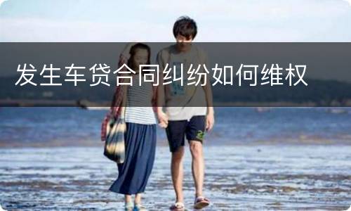 发生车贷合同纠纷如何维权