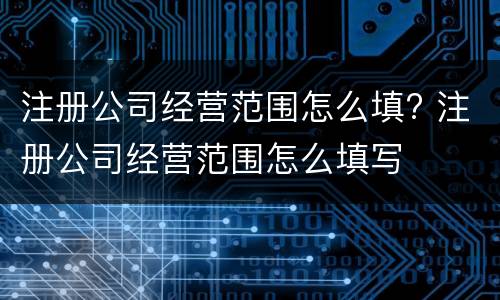 注册公司经营范围怎么填? 注册公司经营范围怎么填写