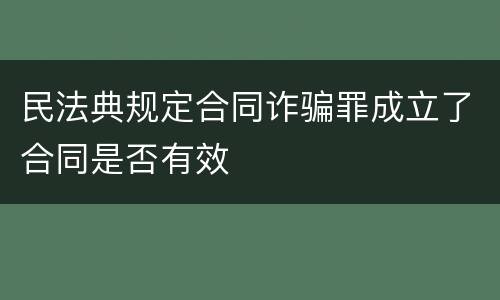 民法典规定合同诈骗罪成立了合同是否有效