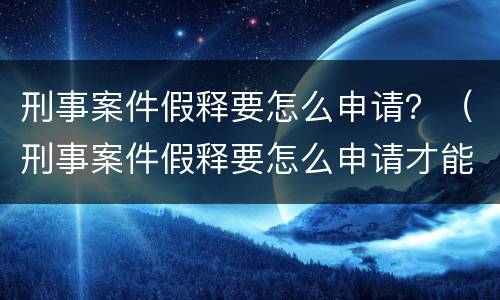 刑事案件假释要怎么申请？（刑事案件假释要怎么申请才能批捕）