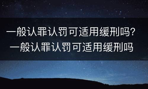 一般认罪认罚可适用缓刑吗？ 一般认罪认罚可适用缓刑吗