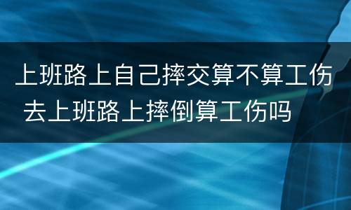 上班路上自己摔交算不算工伤 去上班路上摔倒算工伤吗