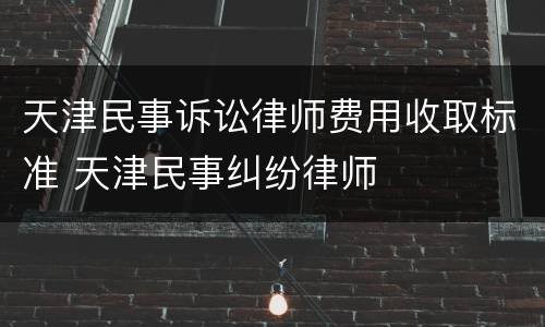 天津民事诉讼律师费用收取标准 天津民事纠纷律师