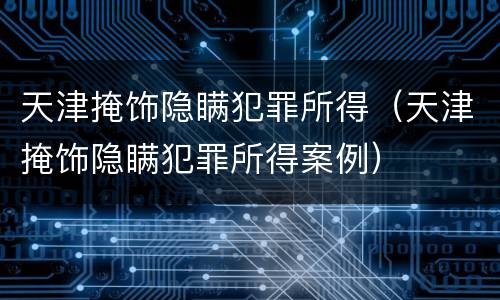 天津掩饰隐瞒犯罪所得（天津掩饰隐瞒犯罪所得案例）