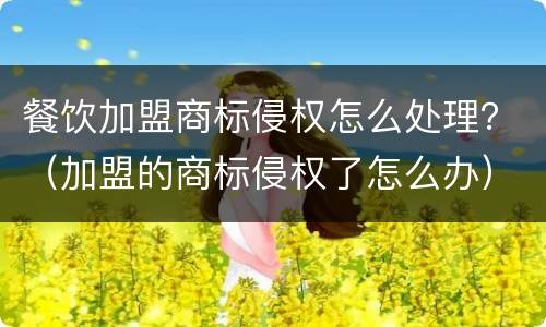 餐饮加盟商标侵权怎么处理？（加盟的商标侵权了怎么办）