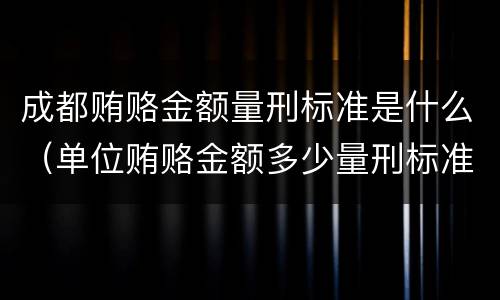 成都贿赂金额量刑标准是什么（单位贿赂金额多少量刑标准）