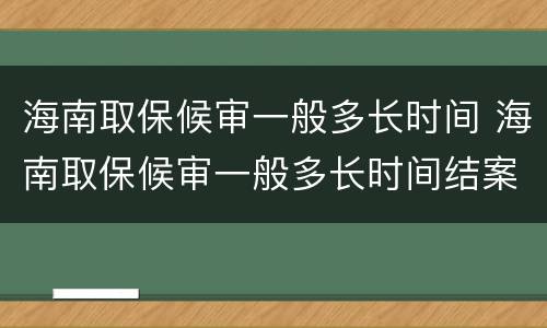 海南取保候审一般多长时间 海南取保候审一般多长时间结案