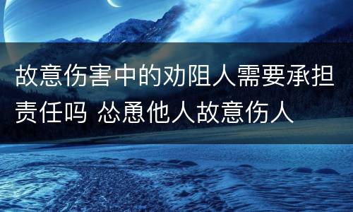 故意伤害中的劝阻人需要承担责任吗 怂恿他人故意伤人