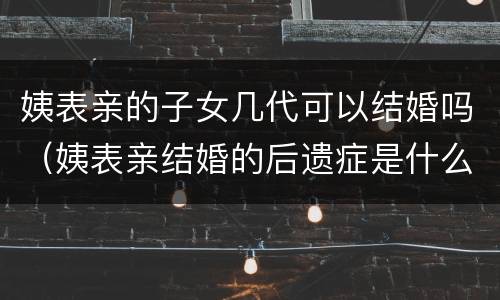 姨表亲的子女几代可以结婚吗（姨表亲结婚的后遗症是什么?）
