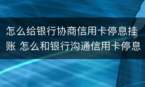 怎么给银行协商信用卡停息挂账 怎么和银行沟通信用卡停息挂账