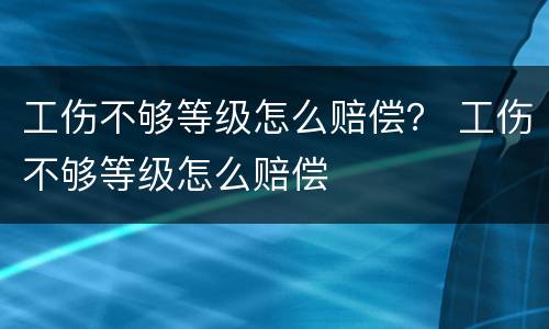 工伤不够等级怎么赔偿？ 工伤不够等级怎么赔偿