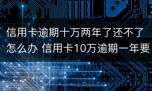 信用卡逾期十万两年了还不了怎么办 信用卡10万逾期一年要还多少