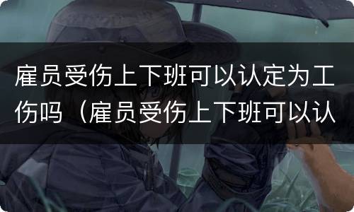 雇员受伤上下班可以认定为工伤吗（雇员受伤上下班可以认定为工伤吗怎么赔偿）