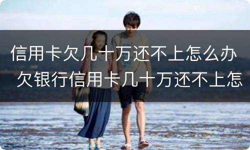信用卡欠几十万还不上怎么办 欠银行信用卡几十万还不上怎么办