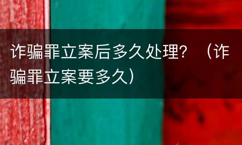 诈骗罪立案后多久处理？（诈骗罪立案要多久）