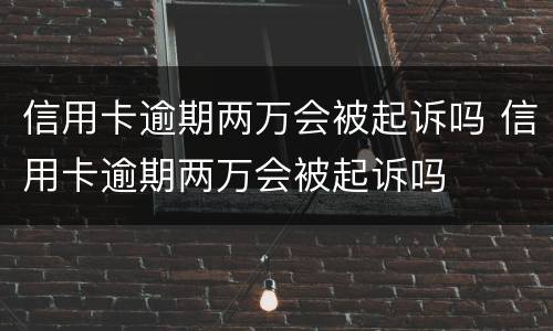 信用卡逾期两万会被起诉吗 信用卡逾期两万会被起诉吗