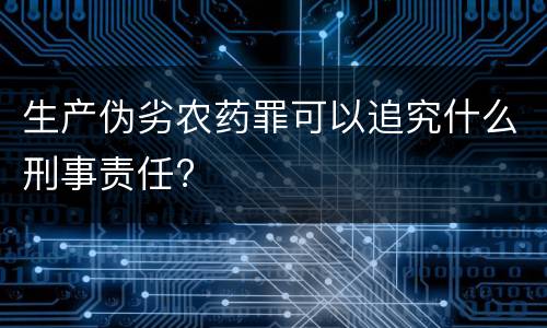 生产伪劣农药罪可以追究什么刑事责任?