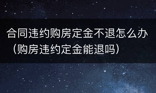 合同违约购房定金不退怎么办（购房违约定金能退吗）