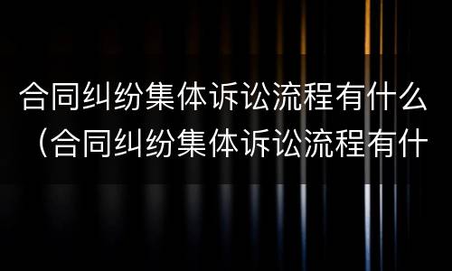 合同纠纷集体诉讼流程有什么（合同纠纷集体诉讼流程有什么规定）