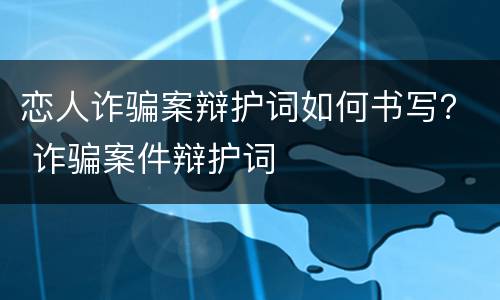 恋人诈骗案辩护词如何书写？ 诈骗案件辩护词