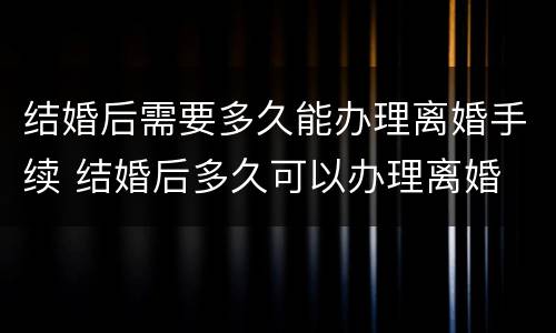 结婚后需要多久能办理离婚手续 结婚后多久可以办理离婚